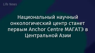 Национальный научный онкологический центр станет первым Anchor Centre МАГАТЭ в Центральной Азии