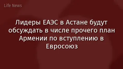 Лидеры ЕАЭС в Астане будут обсуждать в числе прочего план Армении по вступлению в Евросоюз