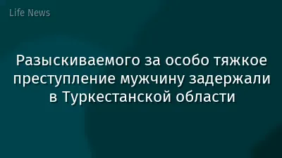 Разыскиваемого за особо тяжкое преступление мужчину задержали в Туркестанской области