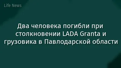 Два человека погибли при столкновении LADA Granta и грузовика в Павлодарской области