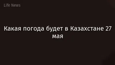 Какая погода будет в Казахстане 27 мая