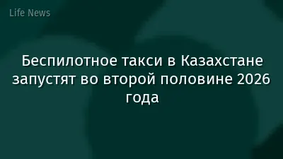 Беспилотное такси в Казахстане запустят во второй половине 2026 года