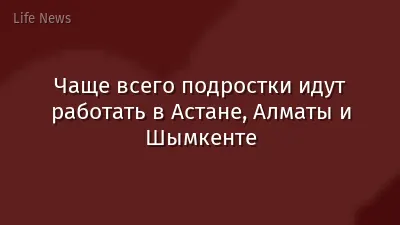 Чаще всего подростки идут работать в Астане, Алматы и Шымкенте