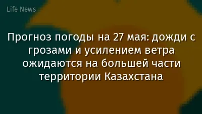 Прогноз погоды на 27 мая: дожди с грозами и усилением ветра ожидаются на большей части территории Казахстана