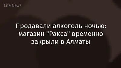 Продавали алкоголь ночью: магазин "Ракса" временно закрыли в Алматы