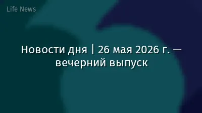 Новости дня | 26 мая 2026 г. — вечерний выпуск