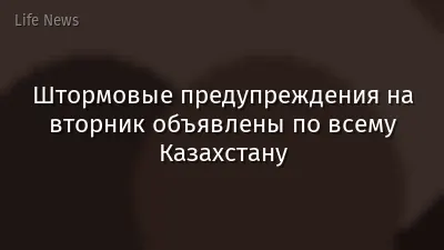 Штормовые предупреждения на вторник объявлены по всему Казахстану