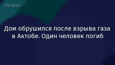 Дом обрушился после взрыва газа в Актобе. Один человек погиб