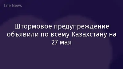 Штормовое предупреждение объявили по всему Казахстану на 27 мая