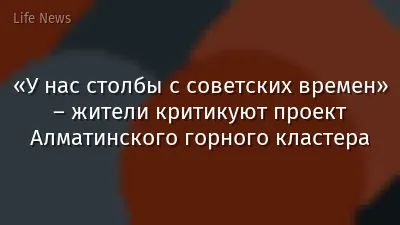 «У нас столбы с советских времен» – жители критикуют проект Алматинского горного кластера