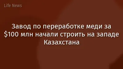 Завод по переработке меди за $100 млн начали строить на западе Казахстана