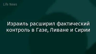 Израиль расширил фактический контроль в Газе, Ливане и Сирии