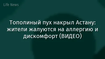 Тополиный пух накрыл Астану: жители жалуются на аллергию и дискомфорт (ВИДЕО)