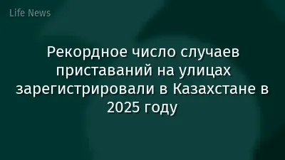 Рекордное число случаев приставаний на улицах зарегистрировали в Казахстане в 2025 году