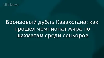Бронзовый дубль Казахстана: как прошел чемпионат мира по шахматам среди сеньоров
