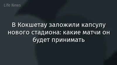 В Кокшетау заложили капсулу нового стадиона: какие матчи он будет принимать