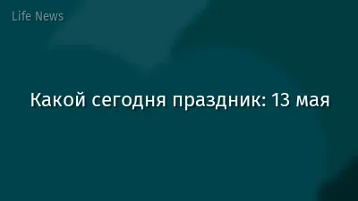 Какой сегодня праздник: 13 мая