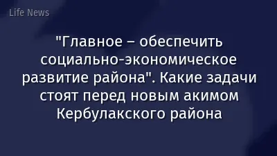 "Главное – обеспечить социально-экономическое развитие района". Какие задачи стоят перед новым акимом Кербулакского района