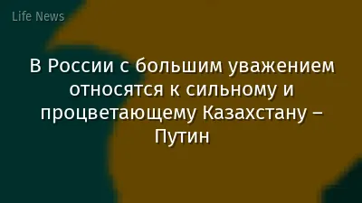 В России с большим уважением относятся к сильному и процветающему Казахстану – Путин