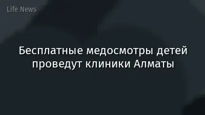 Бесплатные медосмотры детей проведут клиники Алматы