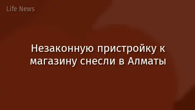 Незаконную пристройку к магазину снесли в Алматы