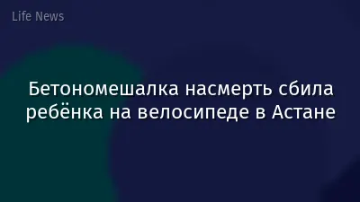 Бетономешалка насмерть сбила ребёнка на велосипеде в Астане