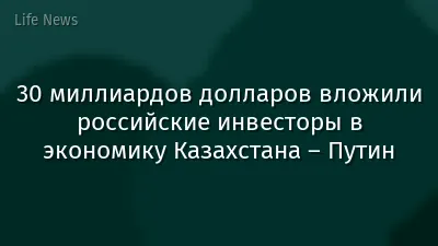 30 миллиардов долларов вложили российские инвесторы в экономику Казахстана – Путин