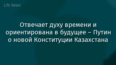Отвечает духу времени и ориентирована в будущее – Путин о новой Конституции Казахстана