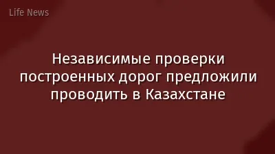 Независимые проверки построенных дорог предложили проводить в Казахстане