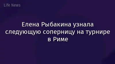 Елена Рыбакина узнала следующую соперницу на турнире в Риме