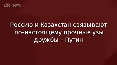 Россию и Казахстан связывают по-настоящему прочные узы дружбы - Путин