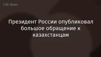 Президент России опубликовал большое обращение к казахстанцам