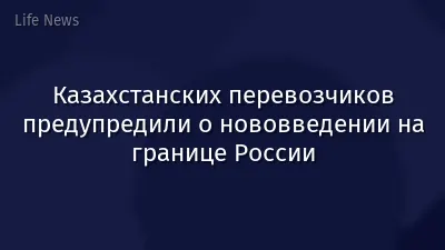 Казахстанских перевозчиков предупредили о нововведении на границе России