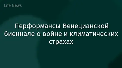 Перформансы Венецианской биеннале о войне и климатических страхах