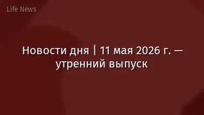 Новости дня | 11 мая 2026 г. — утренний выпуск