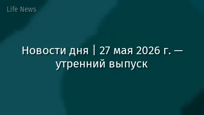 Новости дня | 27 мая 2026 г. — утренний выпуск