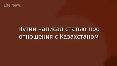 Путин написал статью про отношения с Казахстаном