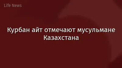 Курбан айт отмечают мусульмане Казахстана