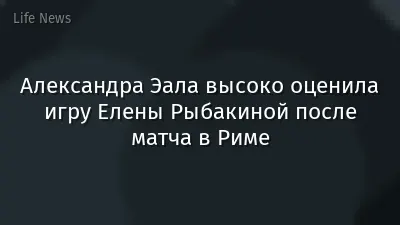 Александра Эала высоко оценила игру Елены Рыбакиной после матча в Риме