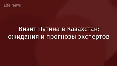 Визит Путина в Казахстан: ожидания и прогнозы экспертов
