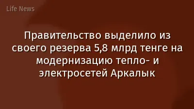 Правительство выделило из своего резерва 5,8 млрд тенге на модернизацию тепло- и электросетей Аркалык