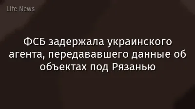 ФСБ задержала украинского агента, передававшего данные об объектах под Рязанью