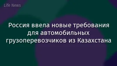Россия ввела новые требования для автомобильных грузоперевозчиков из Казахстана
