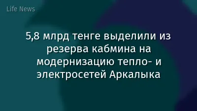 5,8 млрд тенге выделили из резерва кабмина на модернизацию тепло- и электросетей Аркалыка