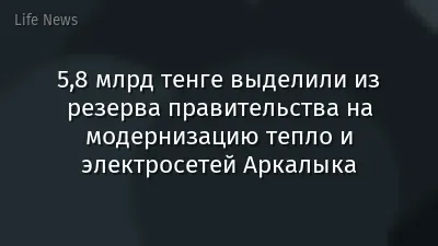 5,8 млрд тенге выделили из резерва правительства на модернизацию тепло и электросетей Аркалыка