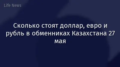 Сколько стоят доллар, евро и рубль в обменниках Казахстана 27 мая