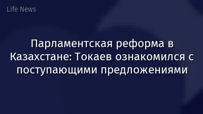 Парламентская реформа в Казахстане: Токаев ознакомился с поступающими предложениями