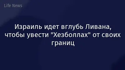 Израиль идет вглубь Ливана, чтобы увести "Хезболлах" от своих границ