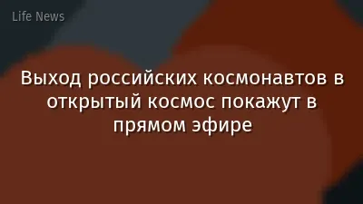Выход российских космонавтов в открытый космос покажут в прямом эфире