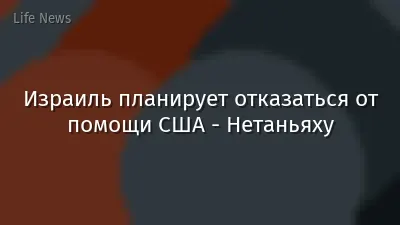 Израиль планирует отказаться от помощи США - Нетаньяху